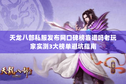 天龙八部私服发布网口碑榜靠谱吗老玩家实测3大榜单避坑指南