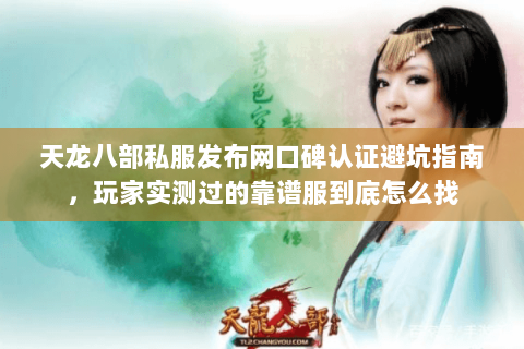 天龙八部私服发布网口碑认证避坑指南，玩家实测过的靠谱服到底怎么找