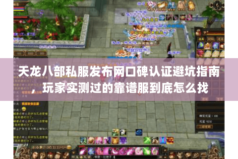 天龙八部私服发布网口碑认证避坑指南，玩家实测过的靠谱服到底怎么找