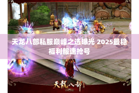 天龙八部私服巅峰之选曝光 2025最稳福利服速抢号