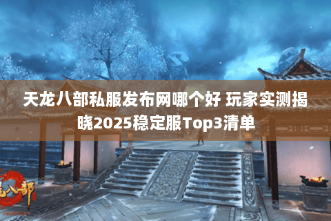 天龙八部私服发布网哪个好 玩家实测揭晓2025稳定服Top3清单 天龙八部私服发布网哪个好 玩家实测揭晓2025稳定服Top3清单
