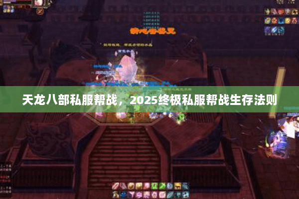 天龙八部私服帮战，2025终极私服帮战生存法则