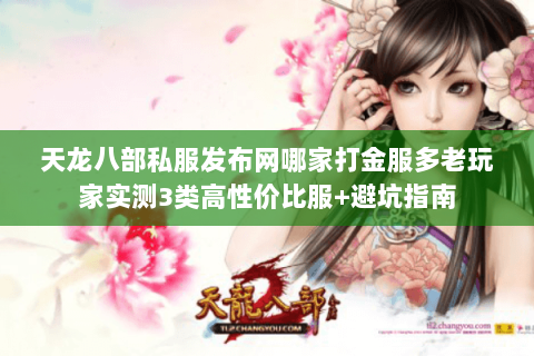 天龙八部私服发布网哪家打金服多老玩家实测3类高性价比服+避坑指南
