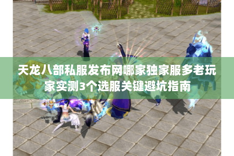 天龙八部私服发布网哪家独家服多老玩家实测3个选服关键避坑指南