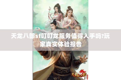 天龙八部sf叮叮龙服务值得入手吗?玩家真实体验报告 天龙八部sf叮叮龙服务值得入手吗?玩家真实体验报告