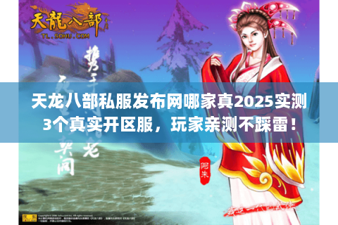 天龙八部私服发布网哪家真2025实测3个真实开区服，玩家亲测不踩雷！