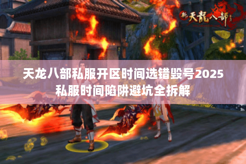 天龙八部私服开区时间选错毁号2025私服时间陷阱避坑全拆解