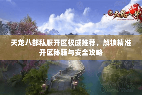 天龙八部私服开区权威推荐，解锁精准开区秘籍与安全攻略