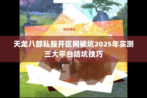 天龙八部私服开区网被坑2025年实测三大平台防坑技巧