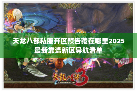 天龙八部私服开区预告藏在哪里2025最新靠谱新区导航清单