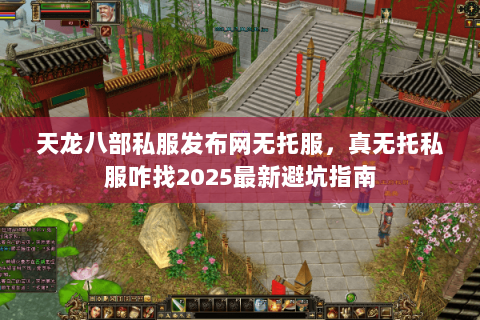天龙八部私服发布网无托服，真无托私服咋找2025最新避坑指南