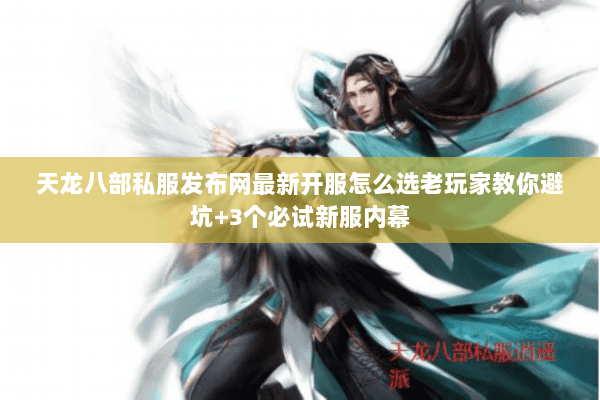天龙八部私服发布网最新开服怎么选老玩家教你避坑+3个必试新服内幕