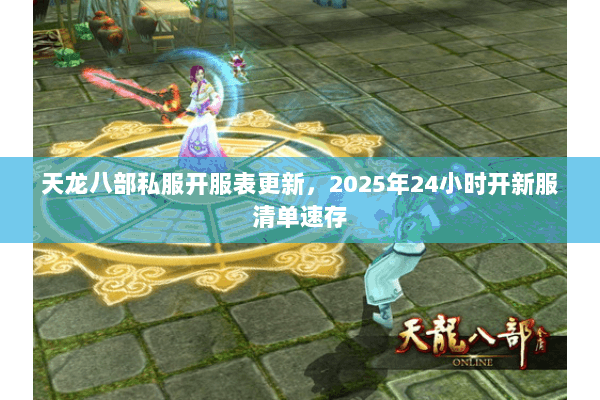 天龙八部私服开服表更新，2025年24小时开新服清单速存