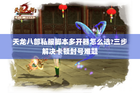 天龙八部私服脚本多开器怎么选?三步解决卡顿封号难题