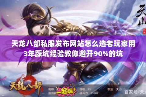 天龙八部私服发布网站怎么选老玩家用3年踩坑经验教你避开90%的坑