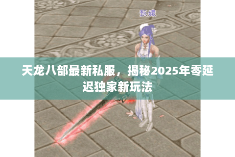 天龙八部最新私服，揭秘2025年零延迟独家新玩法