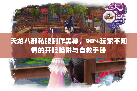 天龙八部私服制作黑幕，90%玩家不知情的开服陷阱与自救手册
