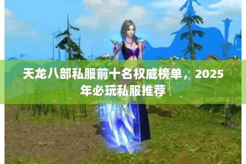 天龙八部私服前十名权威榜单，2025年必玩私服推荐