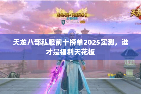 天龙八部私服前十榜单2025实测，谁才是福利天花板