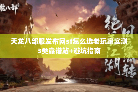 天龙八部服发布网sf怎么选老玩家实测3类靠谱站+避坑指南