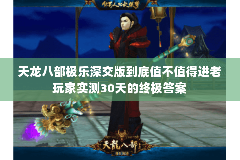 天龙八部极乐深交版到底值不值得进老玩家实测30天的终极答案