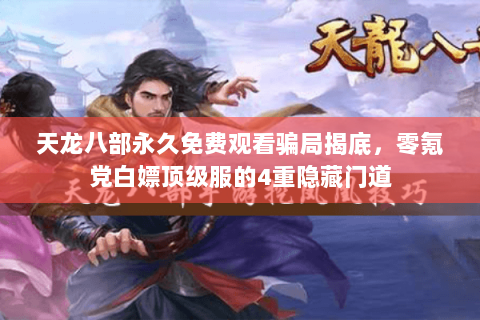 天龙八部永久免费观看骗局揭底，零氪党白嫖顶级服的4重隐藏门道