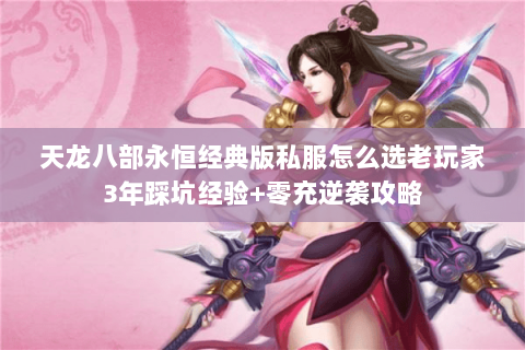 天龙八部永恒经典版私服怎么选老玩家3年踩坑经验+零充逆袭攻略