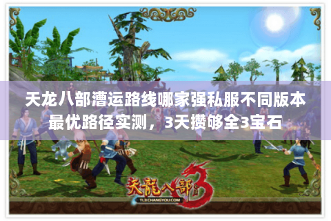 天龙八部漕运路线哪家强私服不同版本最优路径实测，3天攒够全3宝石