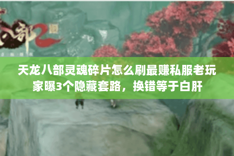 天龙八部灵魂碎片怎么刷最赚私服老玩家曝3个隐藏套路，换错等于白肝