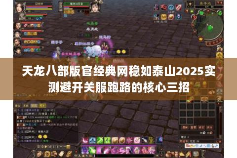 天龙八部版官经典网稳如泰山2025实测避开关服跑路的核心三招