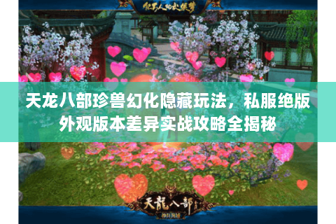 天龙八部珍兽幻化隐藏玩法，私服绝版外观版本差异实战攻略全揭秘