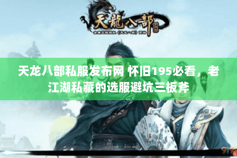 天龙八部私服发布网 怀旧195必看，老江湖私藏的选服避坑三板斧