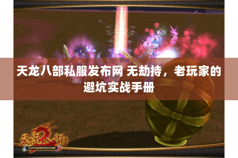 天龙八部私服发布网 无劫持,老玩家的避坑实战手册 天龙八部私服发布网 无劫持,老玩家的避坑实战手册