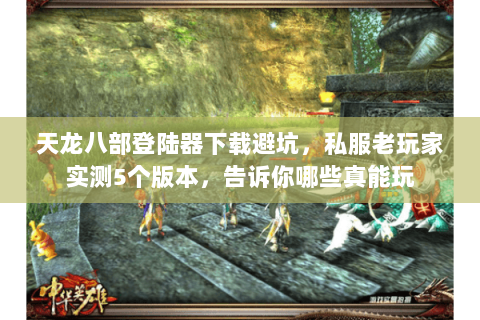 天龙八部登陆器下载避坑,私服老玩家实测5个版本,告诉你哪些真能玩 天龙八部登陆器下载避坑,私服老玩家实测5个版本,告诉你哪些真能玩