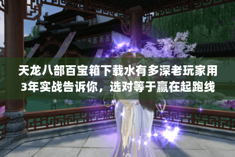 天龙八部百宝箱下载水有多深老玩家用3年实战告诉你,选对等于赢在起跑线 天龙八部百宝箱下载水有多深老玩家用3年实战告诉你,选对等于赢在起跑线
