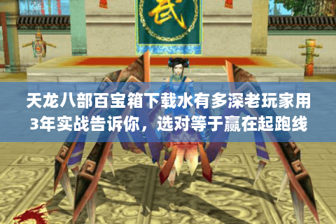 天龙八部百宝箱下载水有多深老玩家用3年实战告诉你,选对等于赢在起跑线 天龙八部百宝箱下载水有多深老玩家用3年实战告诉你,选对等于赢在起跑线
