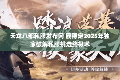 天龙八部私服发布网 最稳定2025年独家破解私服挑选终极术
