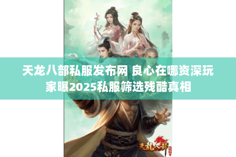 天龙八部私服发布网 良心在哪资深玩家曝2025私服筛选残酷真相