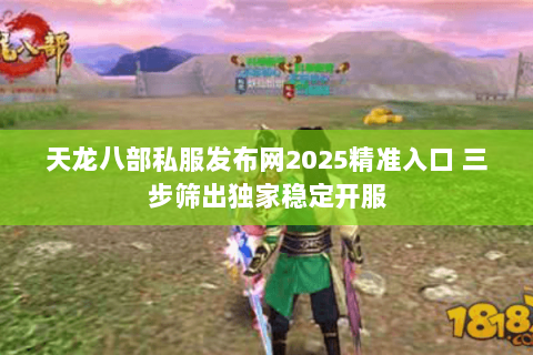 天龙八部私服发布网2025精准入口 三步筛出独家稳定开服