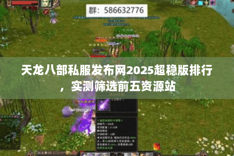 天龙八部私服发布网2025超稳版排行，实测筛选前五资源站
