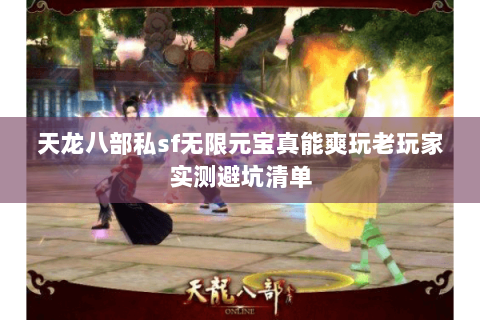 天龙八部私sf无限元宝真能爽玩老玩家实测避坑清单
