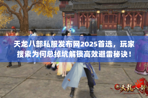 天龙八部私服发布网2025首选，玩家搜索为何总掉坑解锁高效避雷秘诀！