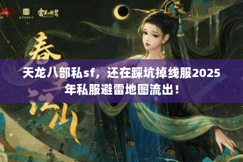 天龙八部私sf,还在踩坑掉线服2025年私服避雷地图流出! 天龙八部私sf,还在踩坑掉线服2025年私服避雷地图流出!