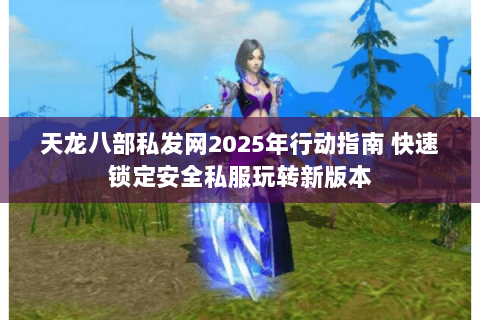 天龙八部私发网2025年行动指南 快速锁定安全私服玩转新版本