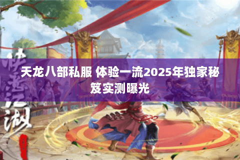 天龙八部私服 体验一流2025年独家秘笈实测曝光