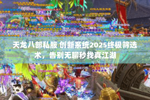 天龙八部私服 创新系统2025终极筛选术，告别无聊秒找真江湖