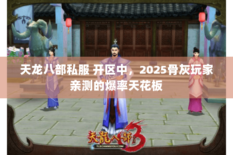 天龙八部私服 开区中，2025骨灰玩家亲测的爆率天花板