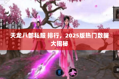 天龙八部私服 排行,2025版热门数据大揭秘 天龙八部私服 排行,2025版热门数据大揭秘