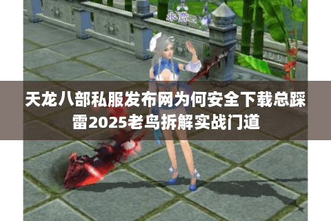 天龙八部私服发布网为何安全下载总踩雷2025老鸟拆解实战门道