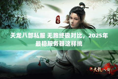 天龙八部私服 无跑终极对比,2025年最稳服务器这样挑 天龙八部私服 无跑终极对比,2025年最稳服务器这样挑